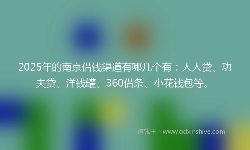 2025年的南京借钱渠道有哪几个有：人人贷、功夫贷、洋钱罐、360借条、小花钱包等。