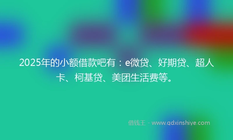 2025年的小额借款吧有：e微贷、好期贷、超人卡、柯基贷、美团生活费等。