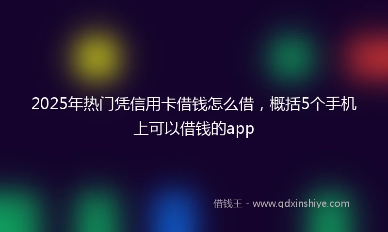 2025年热门凭信用卡借钱怎么借，概括5个手机上可以借钱的app