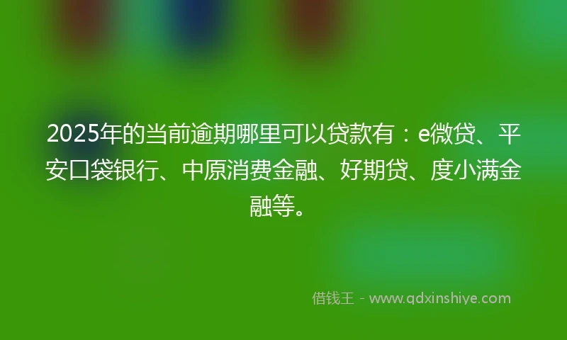 2025年的当前逾期哪里可以贷款有：e微贷、平安口袋银行、中原消费金融、好期贷、度小满金融等。