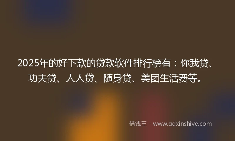2025年的好下款的贷款软件排行榜有：你我贷、功夫贷、人人贷、随身贷、美团生活费等。