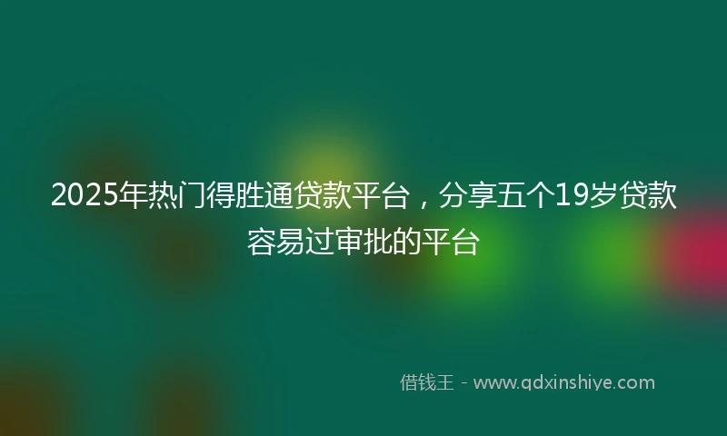 2025年热门得胜通贷款平台，分享五个19岁贷款容易过审批的平台