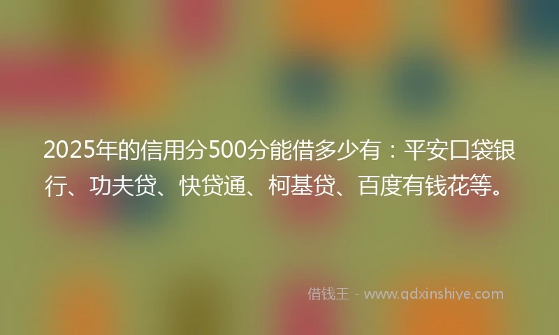 2025年的信用分500分能借多少有：平安口袋银行、功夫贷、快贷通、柯基贷、百度有钱花等。