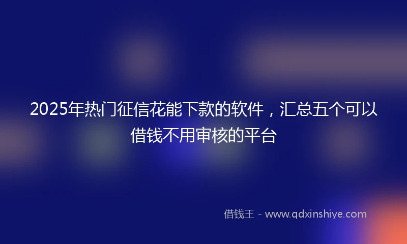 2025年热门征信花能下款的软件，汇总五个可以借钱不用审核的平台