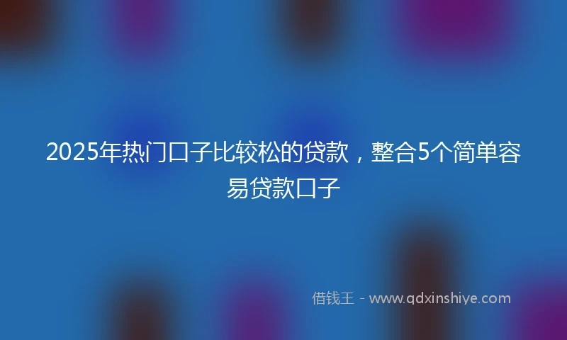 2025年热门口子比较松的贷款，整合5个简单容易贷款口子