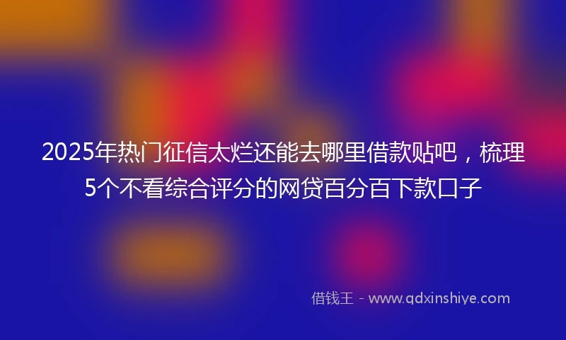 2025年热门征信太烂还能去哪里借款贴吧，梳理5个不看综合评分的网贷百分百下款口子