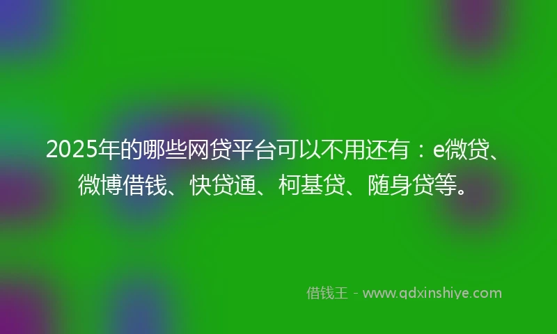 2025年的哪些网贷平台可以不用还有：e微贷、微博借钱、快贷通、柯基贷、随身贷等。