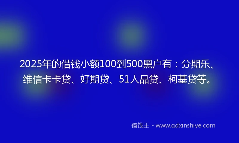 2025年的借钱小额100到500黑户有：分期乐、维信卡卡贷、好期贷、51人品贷、柯基贷等。