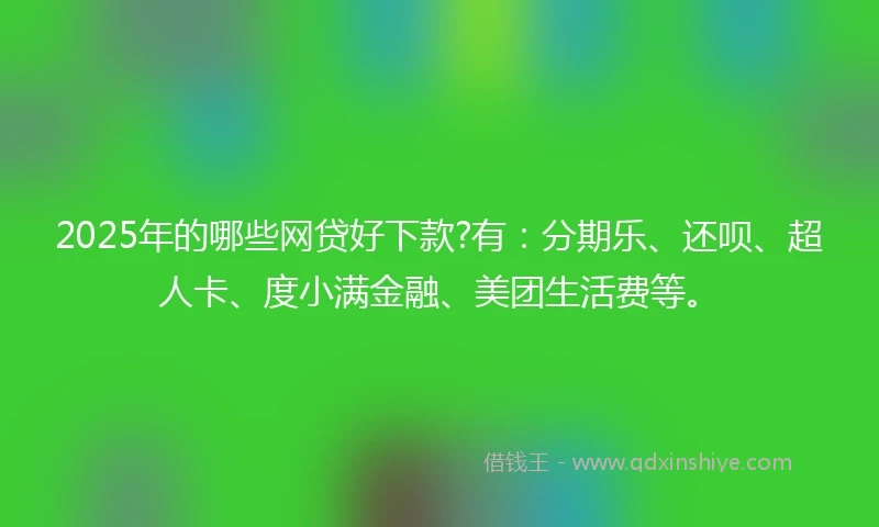 2025年的哪些网贷好下款?有:分期乐、还呗、超人卡、度小满金融、美团生活费等。