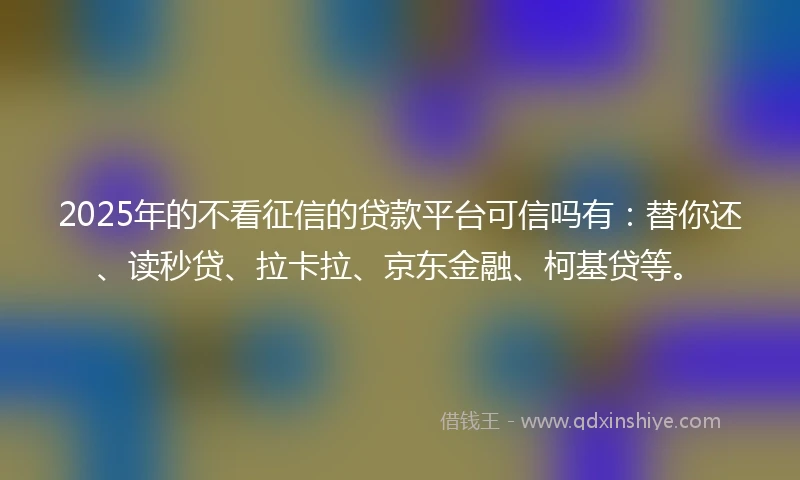 2025年的不看征信的贷款平台可信吗有：替你还、读秒贷、拉卡拉、京东金融、柯基贷等。