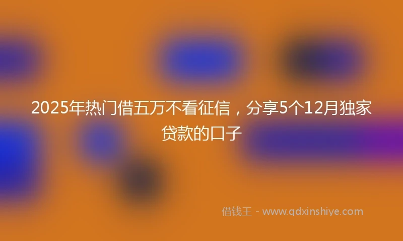 2025年热门借五万不看征信，分享5个12月独家贷款的口子