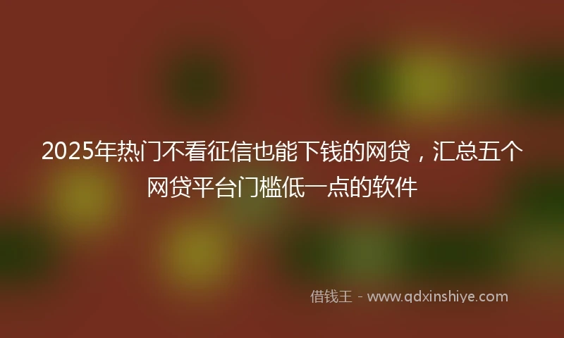 2025年热门不看征信也能下钱的网贷，汇总五个网贷平台门槛低一点的软件