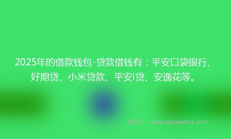2025年的借款钱包-贷款借钱有：平安口袋银行、好期贷、小米贷款、平安i贷、安逸花等。