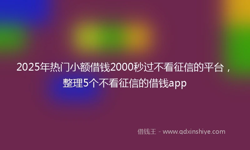 2025年热门小额借钱2000秒过不看征信的平台，整理5个不看征信的借钱app