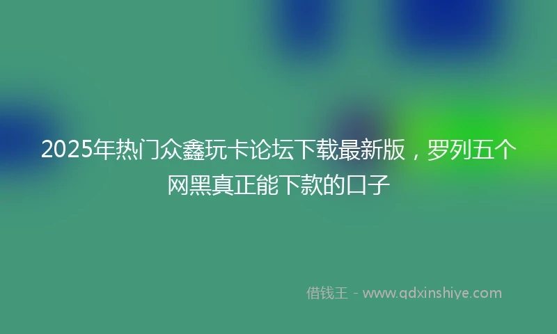 2025年热门众鑫玩卡论坛下载最新版，罗列五个网黑真正能下款的口子