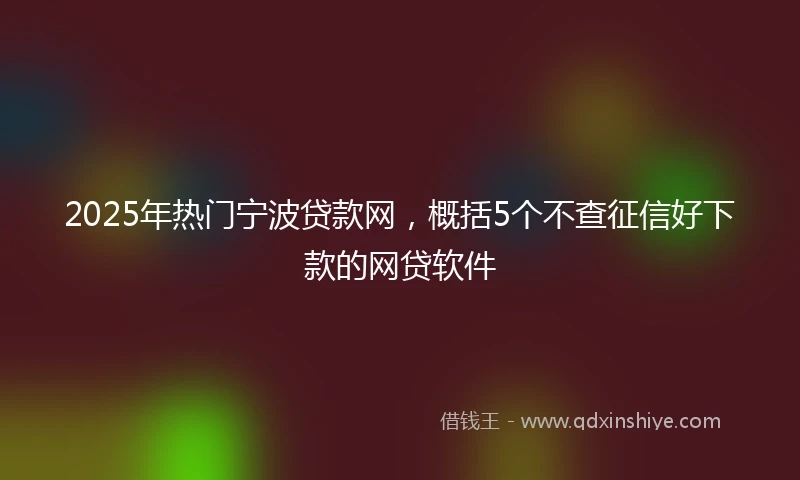 2025年热门宁波贷款网，概括5个不查征信好下款的网贷软件