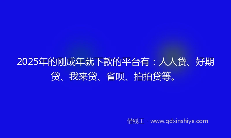 2025年的刚成年就下款的平台有：人人贷、好期贷、我来贷、省呗、拍拍贷等。