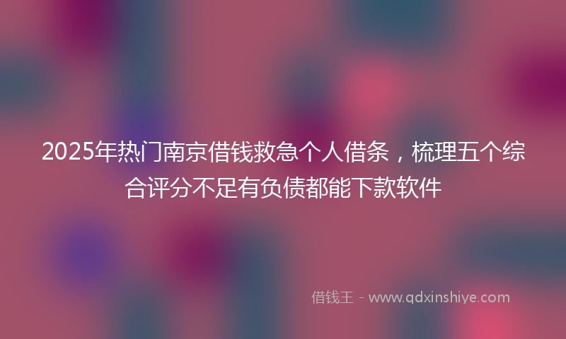2025年热门南京借钱救急个人借条，梳理五个综合评分不足有负债都能下款软件