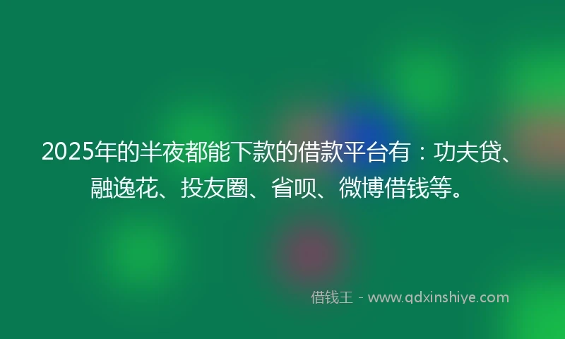 2025年的半夜都能下款的借款平台有：功夫贷、融逸花、投友圈、省呗、微博借钱等。
