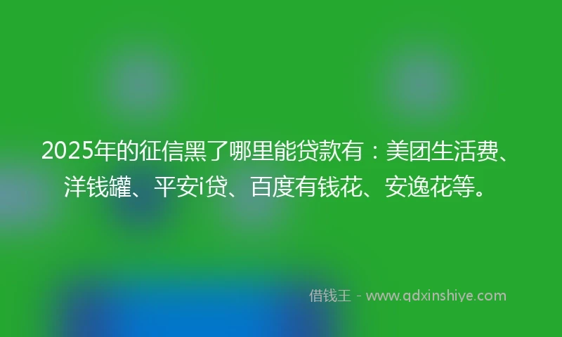 2025年的征信黑了哪里能贷款有：美团生活费、洋钱罐、平安i贷、百度有钱花、安逸花等。