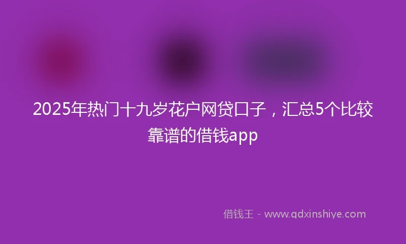 2025年热门十九岁花户网贷口子，汇总5个比较靠谱的借钱app