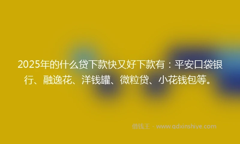2025年的什么贷下款快又好下款有：平安口袋银行、融逸花、洋钱罐、微粒贷、小花钱包等。