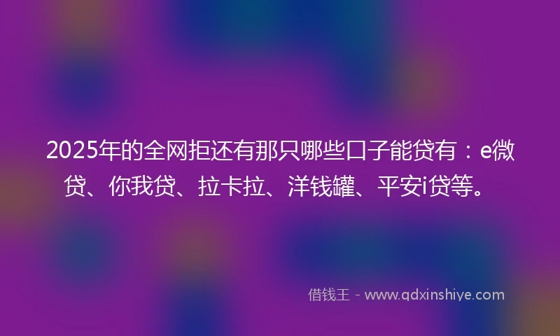 2025年的全网拒还有那只哪些口子能贷有：e微贷、你我贷、拉卡拉、洋钱罐、平安i贷等。