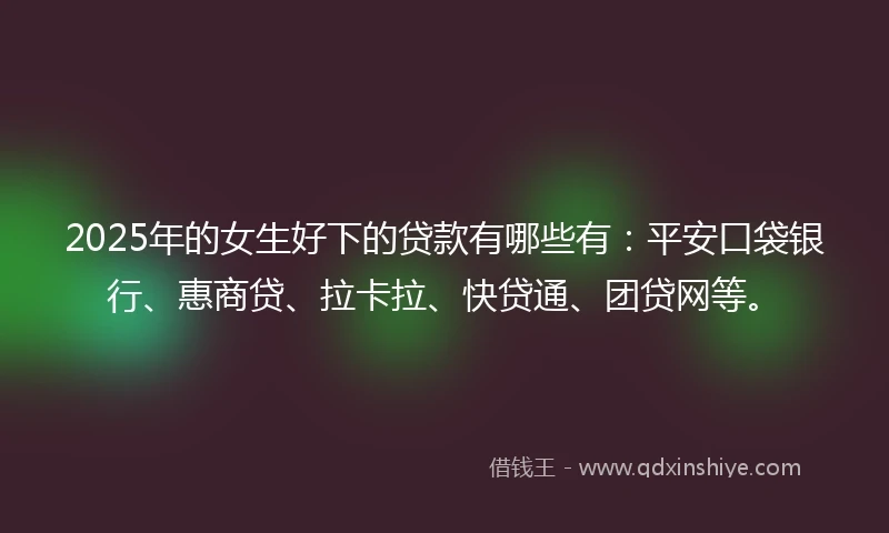 2025年的女生好下的贷款有哪些有：平安口袋银行、惠商贷、拉卡拉、快贷通、团贷网等。