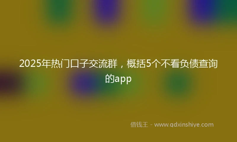 2025年热门口子交流群，概括5个不看负债查询的app