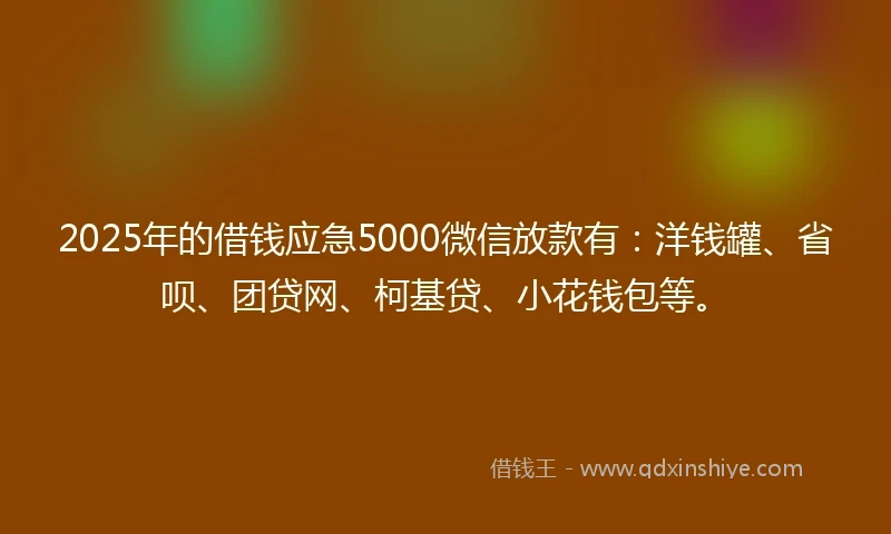 2025年的借钱应急5000微信放款有：洋钱罐、省呗、团贷网、柯基贷、小花钱包等。