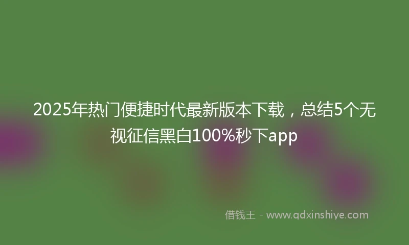 2025年热门便捷时代最新版本下载，总结5个无视征信黑白100%秒下app