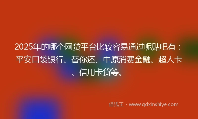 2025年的哪个网贷平台比较容易通过呢贴吧有：平安口袋银行、替你还、中原消费金融、超人卡、信用卡贷等。