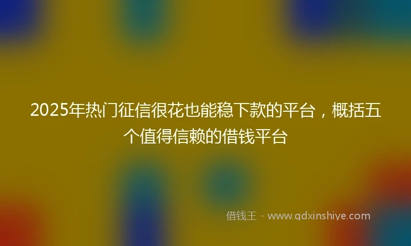 2025年热门征信很花也能稳下款的平台，概括五个值得信赖的借钱平台