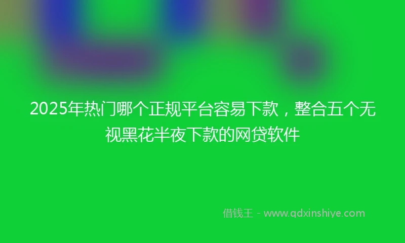 2025年热门哪个正规平台容易下款，整合五个无视黑花半夜下款的网贷软件