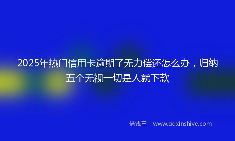 2025年热门信用卡逾期了无力偿还怎么办，归纳五个无视一切是人就下款