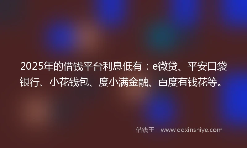2025年的借钱平台利息低有：e微贷、平安口袋银行、小花钱包、度小满金融、百度有钱花等。