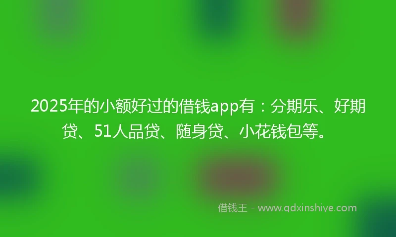 2025年的小额好过的借钱app有：分期乐、好期贷、51人品贷、随身贷、小花钱包等。