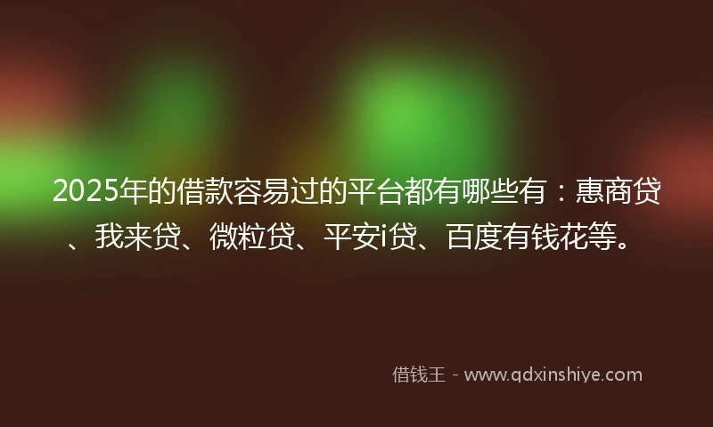 2025年的借款容易过的平台都有哪些有：惠商贷、我来贷、微粒贷、平安i贷、百度有钱花等。