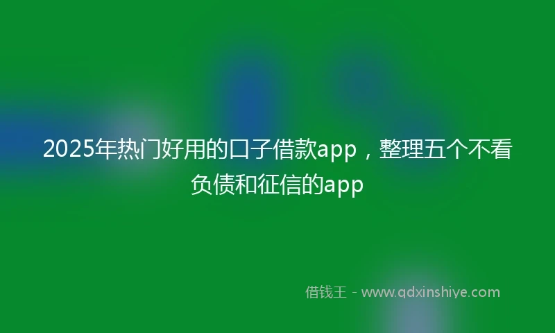 2025年热门好用的口子借款app，整理五个不看负债和征信的app