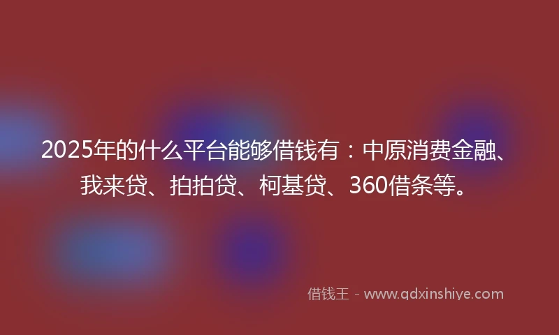 2025年的什么平台能够借钱有：中原消费金融、我来贷、拍拍贷、柯基贷、360借条等。