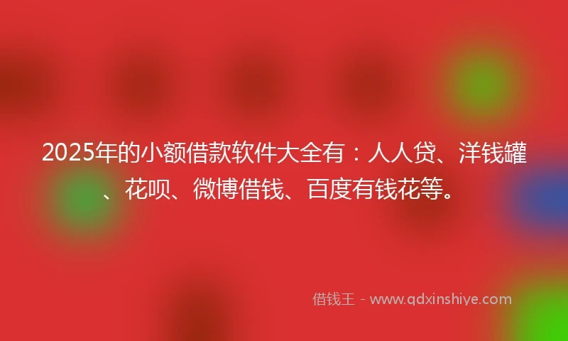 2025年的小额借款软件大全有：人人贷、洋钱罐、花呗、微博借钱、百度有钱花等。