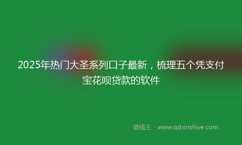 2025年热门大圣系列口子最新，梳理五个凭支付宝花呗贷款的软件