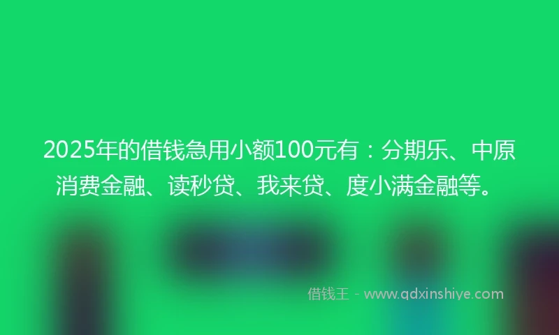 2025年的借钱急用小额100元有：分期乐、中原消费金融、读秒贷、我来贷、度小满金融等。