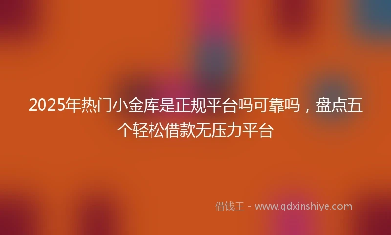 2025年热门小金库是正规平台吗可靠吗，盘点五个轻松借款无压力平台