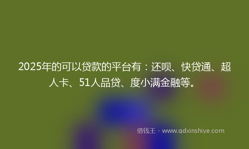 2025年的可以贷款的平台有：还呗、快贷通、超人卡、51人品贷、度小满金融等。