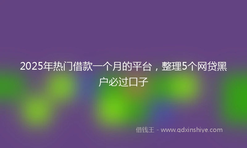 2025年热门借款一个月的平台，整理5个网贷黑户必过口子