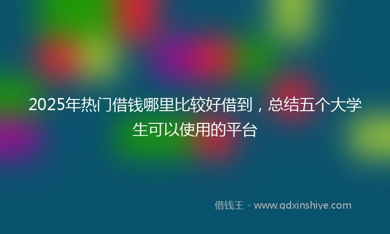2025年热门借钱哪里比较好借到，总结五个大学生可以使用的平台