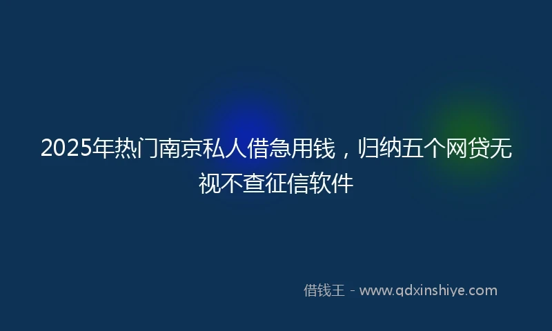 2025年热门南京私人借急用钱，归纳五个网贷无视不查征信软件