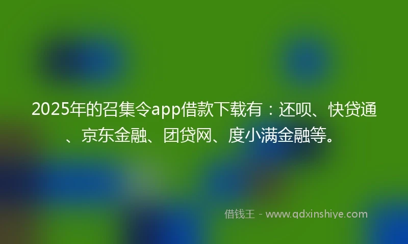 2025年的召集令app借款下载有：还呗、快贷通、京东金融、团贷网、度小满金融等。