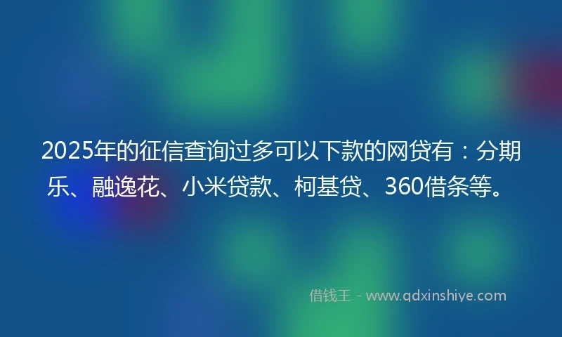 2025年的征信查询过多可以下款的网贷有：分期乐、融逸花、小米贷款、柯基贷、360借条等。